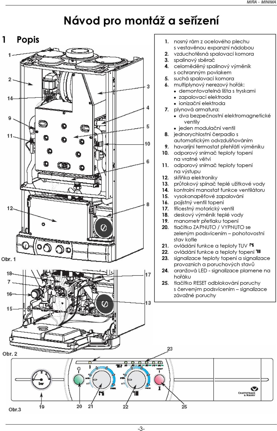 plynová armatura: dva bezpečnostní elektromagnetické ventily jeden modulační ventil 8. jednorychlostní čerpadlo s automatickým odvzdušňováním 9. havarijní termostat přehřátí výměníku 10.